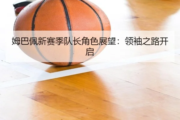 姆巴佩新赛季队长角色展望：领袖之路开启