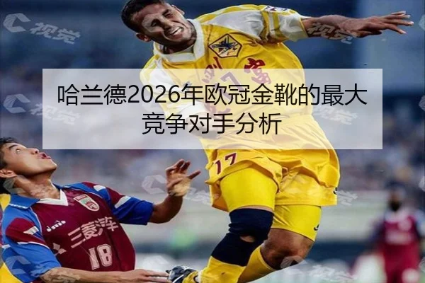 哈兰德2026年欧冠金靴的最大竞争对手分析