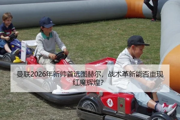 曼联2026年新帅首选图赫尔，战术革新能否重现红魔辉煌？