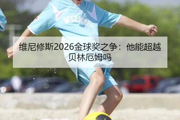 维尼修斯2026金球奖之争：他能超越贝林厄姆吗